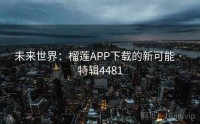 未来世界：榴莲APP下载的新可能 · 特辑4481