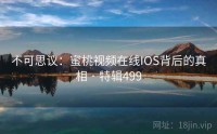 不可思议：蜜桃视频在线IOS背后的真相 · 特辑499
