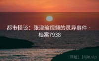 都市怪谈：张津瑜视频的灵异事件 · 档案7938