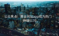 公众焦点：黄金网站app成为热门 · 特辑5170
