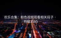 欢乐合集：粉色视频观看相关段子 · 特辑3580