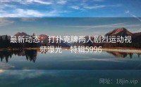 最新动态：打扑克牌两人剧烈运动视频曝光 · 特辑5996