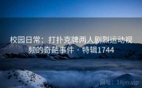 校园日常：打扑克牌两人剧烈运动视频的奇葩事件 · 特辑1744