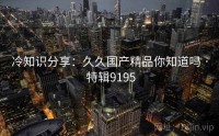 冷知识分享：久久国产精品你知道吗 · 特辑9195