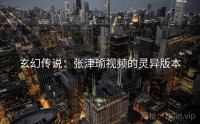玄幻传说：张津瑜视频的灵异版本