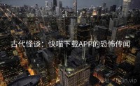 古代怪谈：快喵下载APP的恐怖传闻
