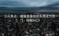 公众焦点：暖暖直播视频免费成为热门 · 特辑5413