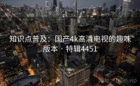 知识点普及：国产4k高清电视的趣味版本 · 特辑4451