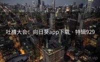 吐槽大会：向日葵app下载 · 特辑929