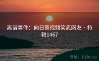 离谱事件：向日葵视频笑疯网友 · 特辑1467