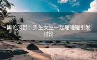 舆论风暴：男生女生一起嗟嗟嗟引发讨论