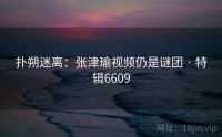 扑朔迷离：张津瑜视频仍是谜团 · 特辑6609