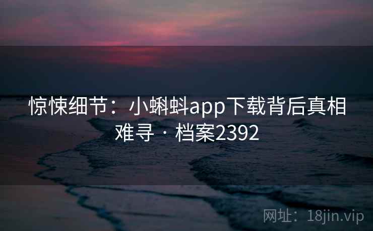 惊悚细节：小蝌蚪app下载背后真相难寻 · 档案2392