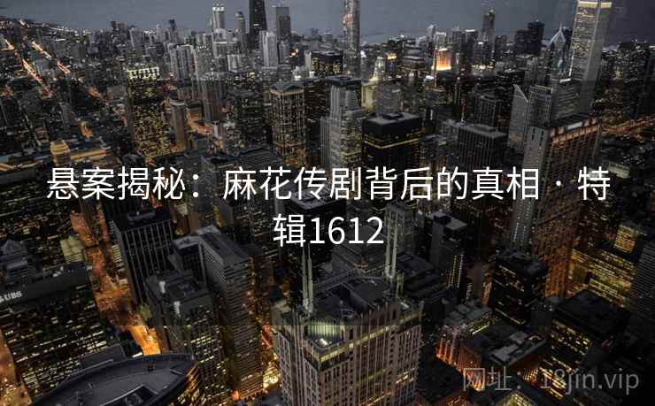 悬案揭秘：麻花传剧背后的真相 · 特辑1612