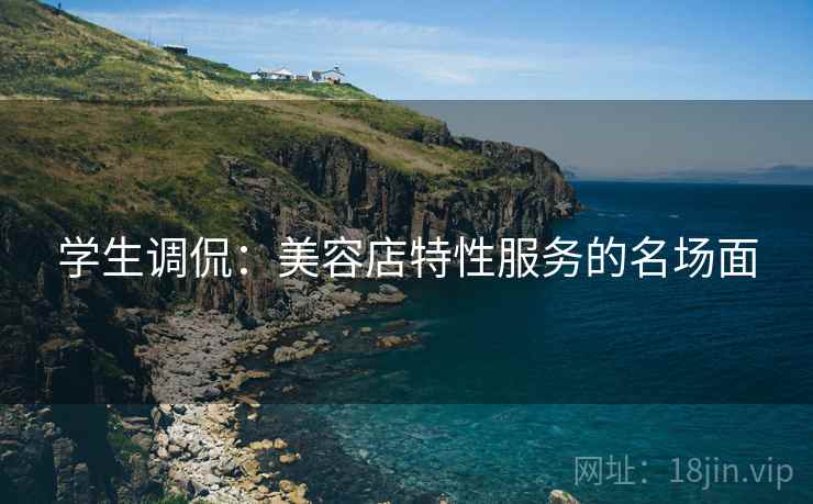 学生调侃：美容店特性服务的名场面