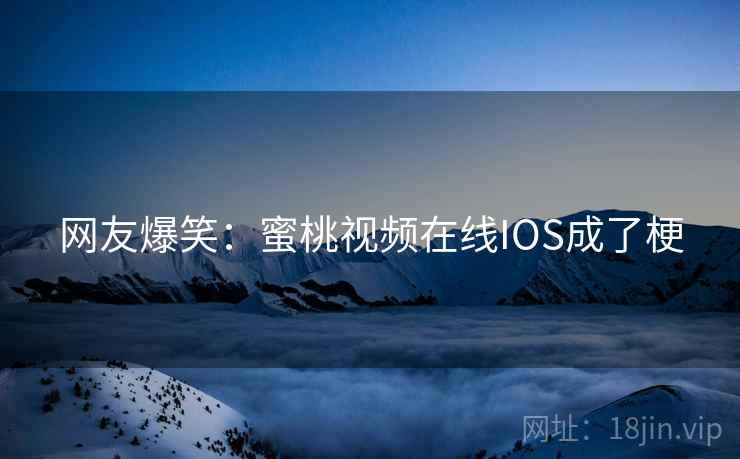 网友爆笑：蜜桃视频在线IOS成了梗