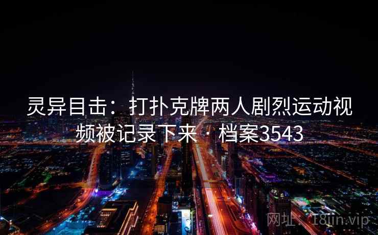 灵异目击：打扑克牌两人剧烈运动视频被记录下来 · 档案3543