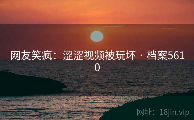 网友笑疯：涩涩视频被玩坏 · 档案5610