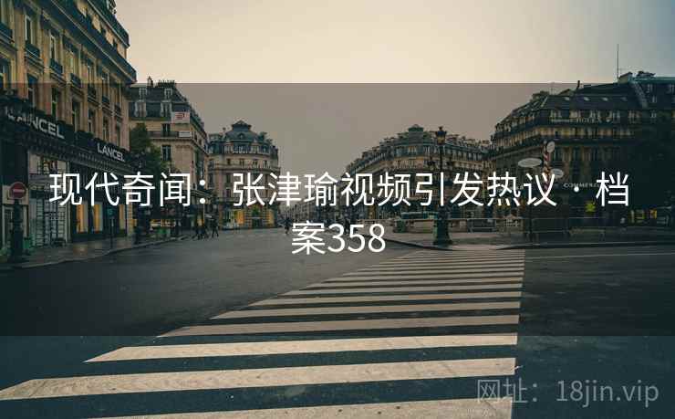 现代奇闻：张津瑜视频引发热议 · 档案358