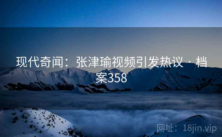 现代奇闻：张津瑜视频引发热议 · 档案358