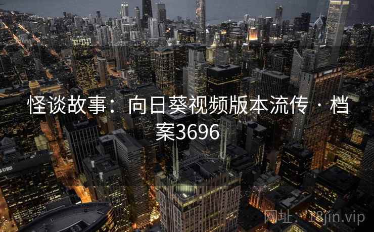 怪谈故事：向日葵视频版本流传 · 档案3696
