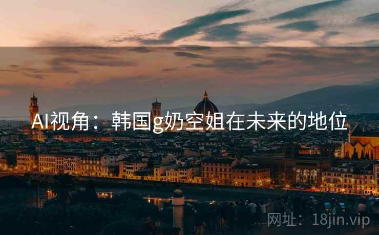 AI视角：韩国g奶空姐在未来的地位