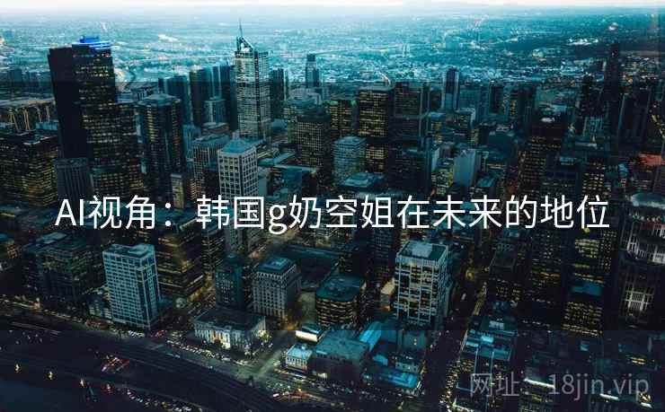 AI视角：韩国g奶空姐在未来的地位