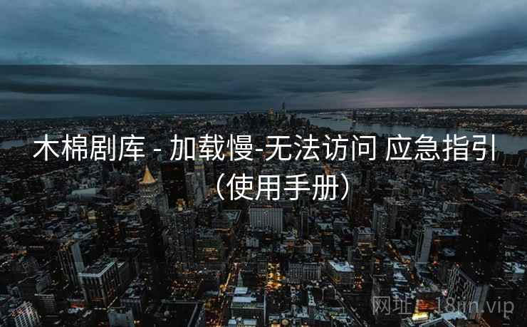 木棉剧库 - 加载慢-无法访问 应急指引（使用手册）