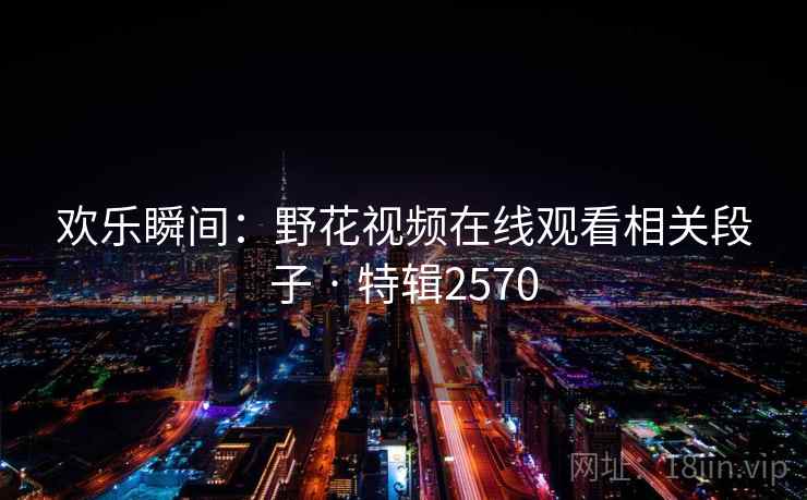欢乐瞬间：野花视频在线观看相关段子 · 特辑2570