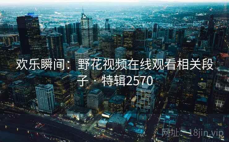 欢乐瞬间：野花视频在线观看相关段子 · 特辑2570