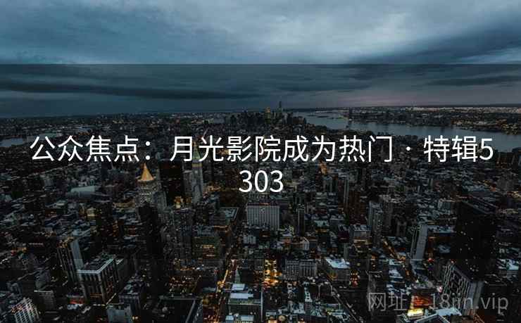 公众焦点：月光影院成为热门 · 特辑5303