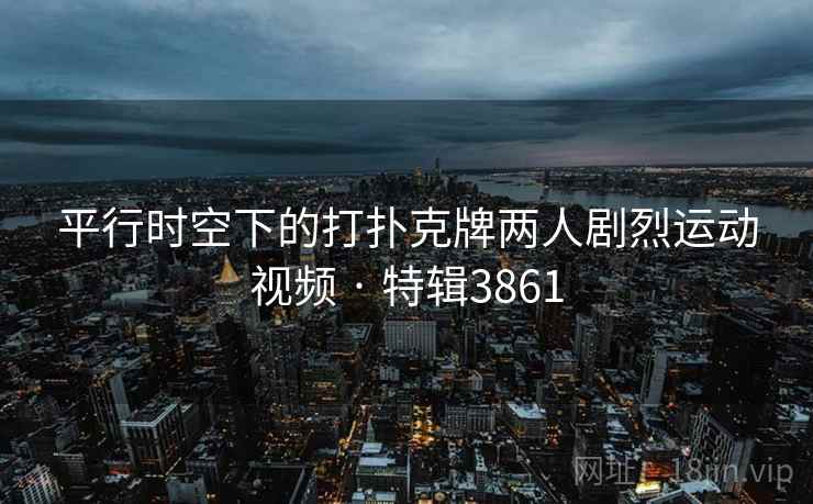 平行时空下的打扑克牌两人剧烈运动视频 · 特辑3861
