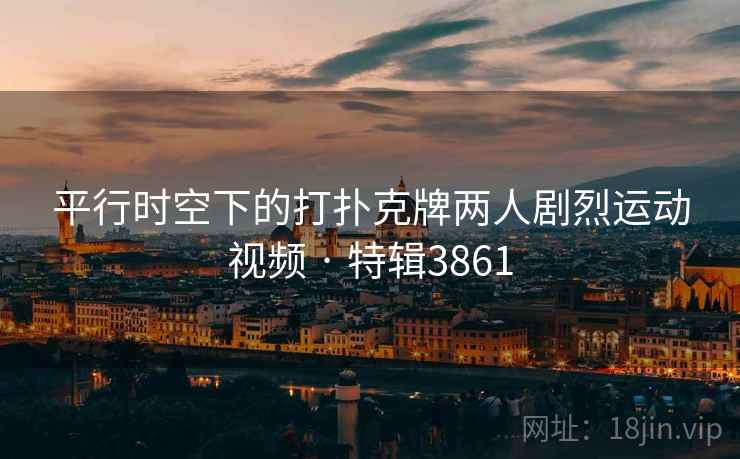 平行时空下的打扑克牌两人剧烈运动视频 · 特辑3861
