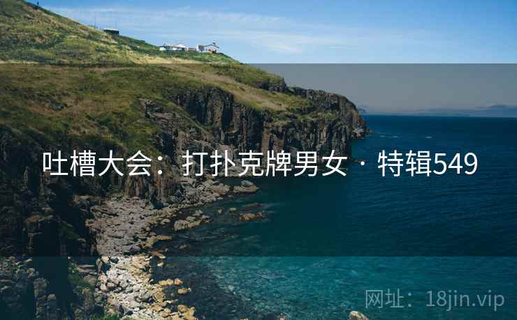 吐槽大会：打扑克牌男女 · 特辑549