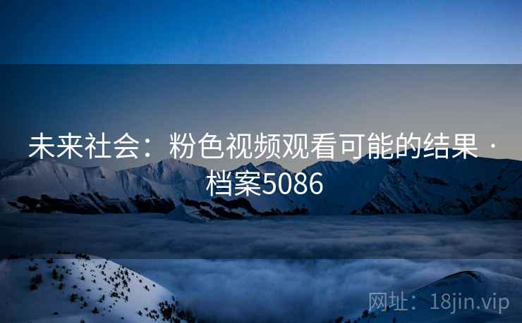 未来社会：粉色视频观看可能的结果 · 档案5086