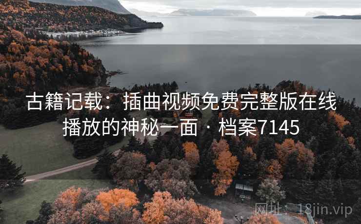 古籍记载：插曲视频免费完整版在线播放的神秘一面 · 档案7145