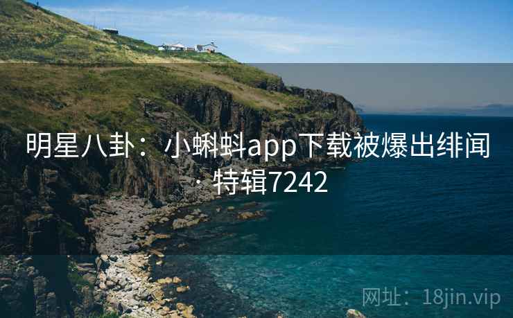 明星八卦：小蝌蚪app下载被爆出绯闻 · 特辑7242