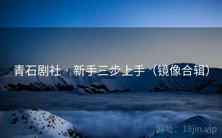 青石剧社 · 新手三步上手（镜像合辑）