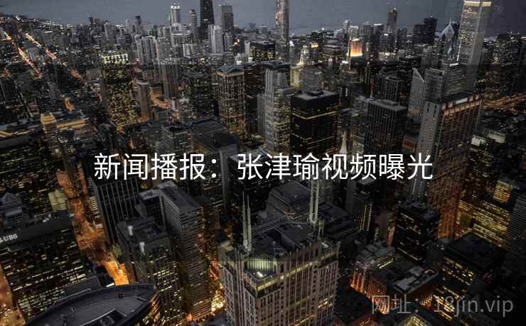 新闻播报：张津瑜视频曝光