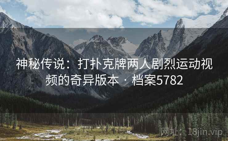 神秘传说：打扑克牌两人剧烈运动视频的奇异版本 · 档案5782