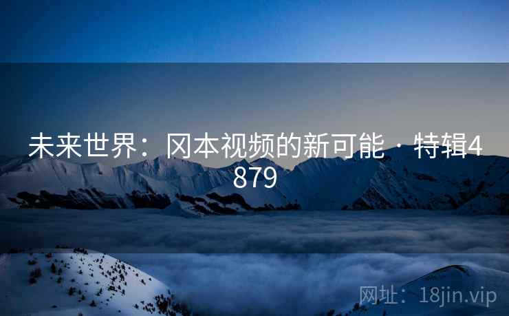 未来世界：冈本视频的新可能 · 特辑4879