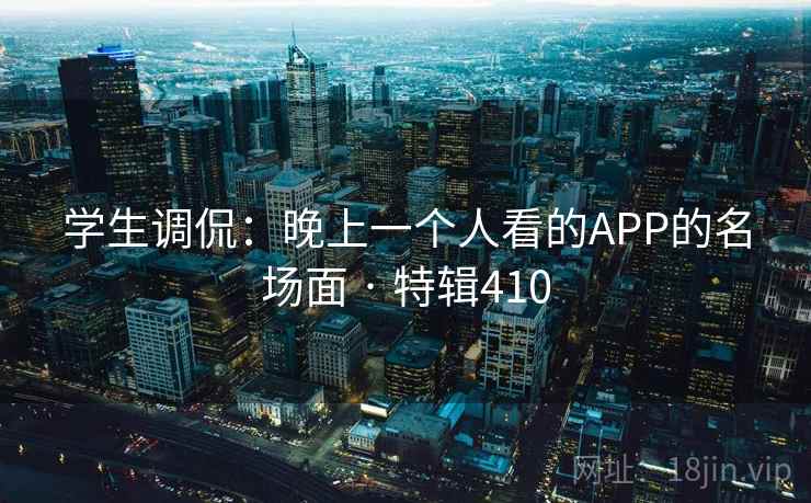 学生调侃：晚上一个人看的APP的名场面 · 特辑410
