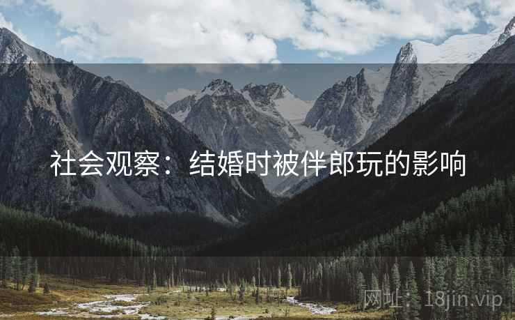 社会观察：结婚时被伴郎玩的影响