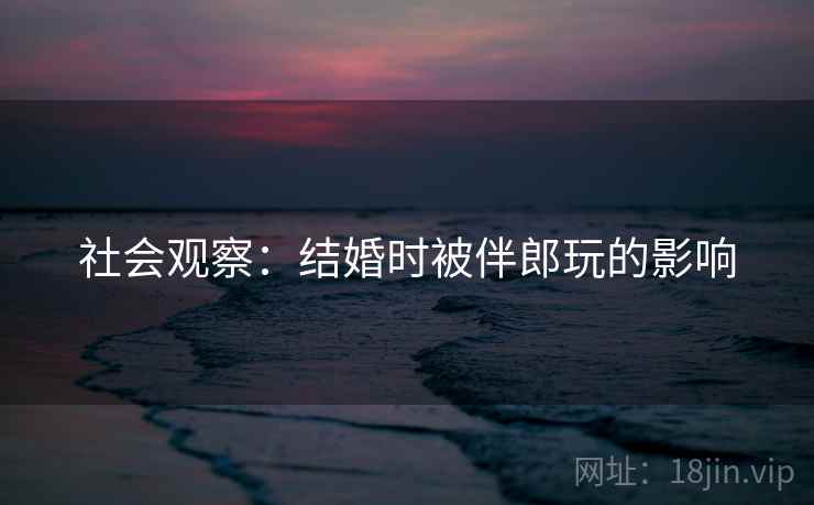 社会观察：结婚时被伴郎玩的影响