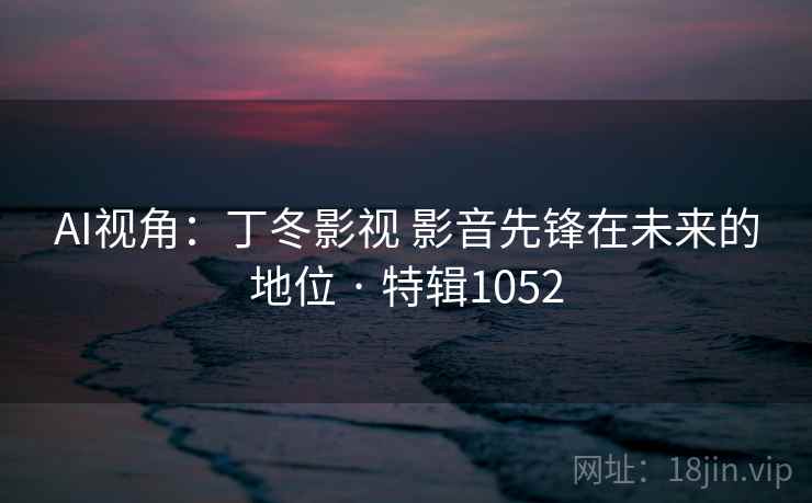 AI视角：丁冬影视 影音先锋在未来的地位 · 特辑1052