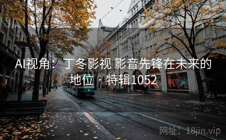 AI视角：丁冬影视 影音先锋在未来的地位 · 特辑1052