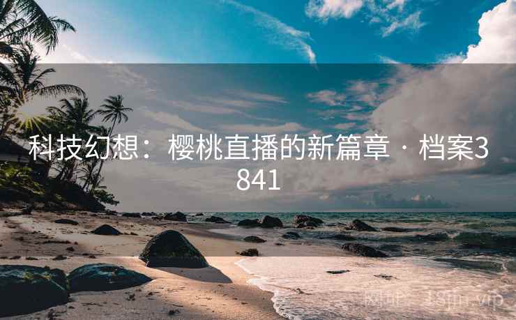 科技幻想：樱桃直播的新篇章 · 档案3841