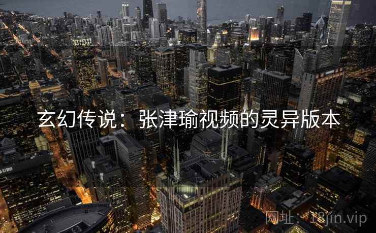 玄幻传说：张津瑜视频的灵异版本