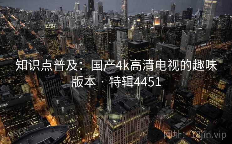 知识点普及：国产4k高清电视的趣味版本 · 特辑4451