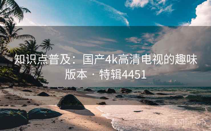 知识点普及：国产4k高清电视的趣味版本 · 特辑4451
